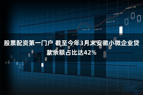 股票配资第一门户 截至今年3月末安徽小微企业贷款余额占比达42%